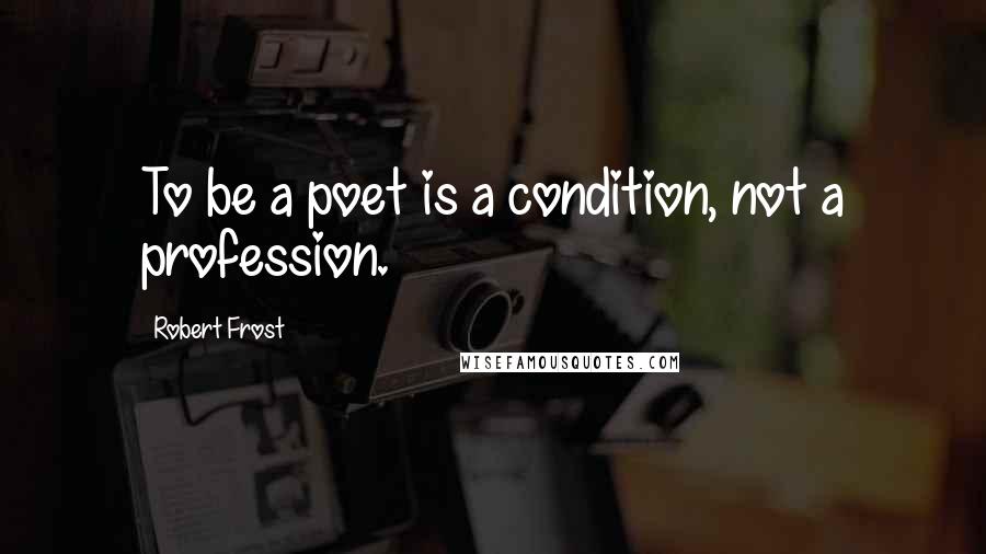 Robert Frost quotes: To be a poet is a condition, not a profession.