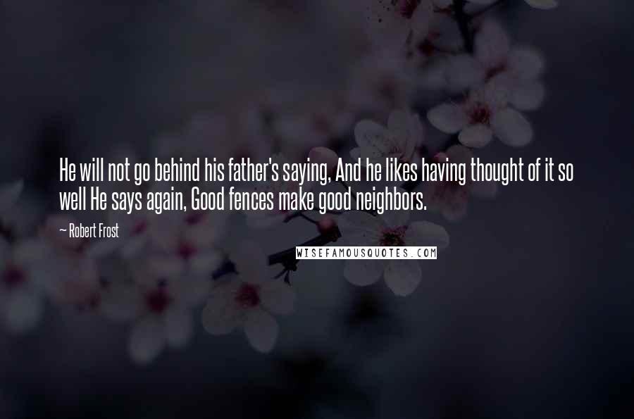 Robert Frost quotes: He will not go behind his father's saying, And he likes having thought of it so well He says again, Good fences make good neighbors.