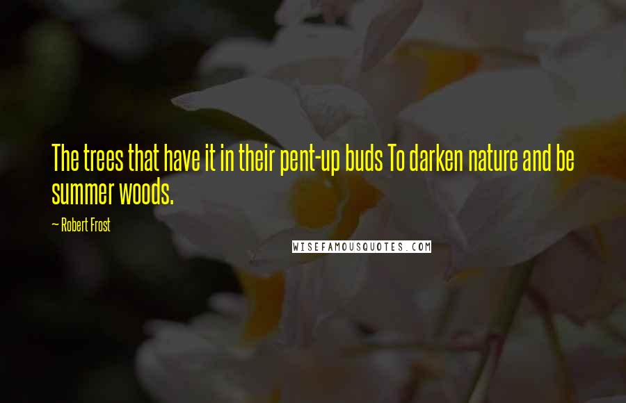 Robert Frost quotes: The trees that have it in their pent-up buds To darken nature and be summer woods.