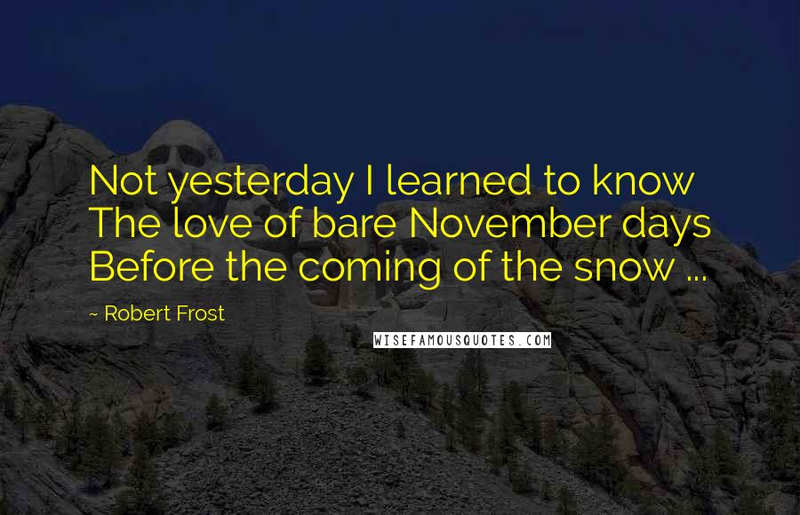 Robert Frost quotes: Not yesterday I learned to know The love of bare November days Before the coming of the snow ...