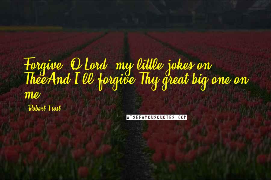Robert Frost quotes: Forgive, O Lord, my little jokes on TheeAnd I'll forgive Thy great big one on me.