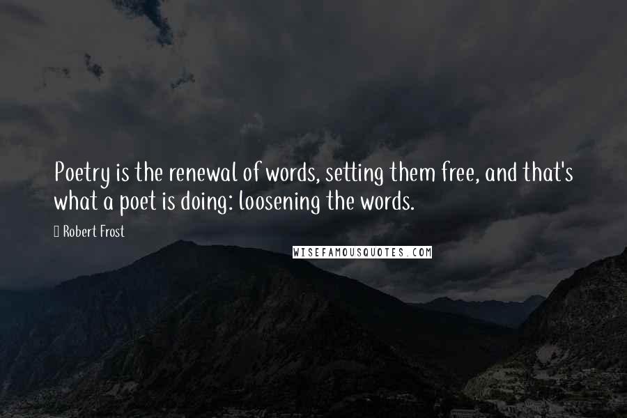 Robert Frost quotes: Poetry is the renewal of words, setting them free, and that's what a poet is doing: loosening the words.