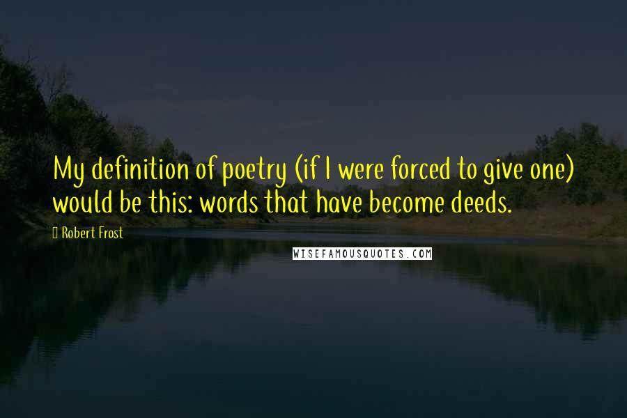 Robert Frost quotes: My definition of poetry (if I were forced to give one) would be this: words that have become deeds.