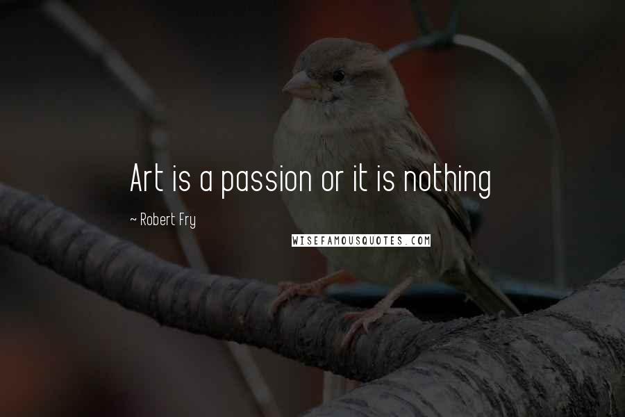 Robert Fry quotes: Art is a passion or it is nothing