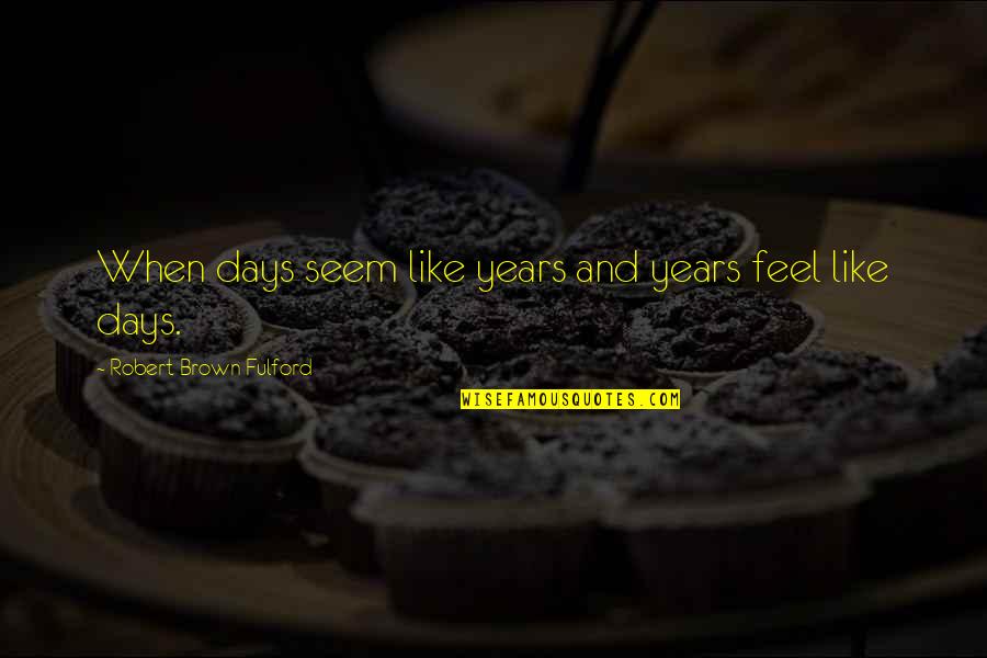 Robert Fulford Quotes By Robert Brown Fulford: When days seem like years and years feel