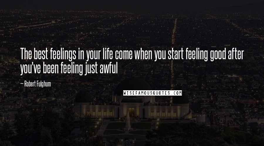 Robert Fulghum quotes: The best feelings in your life come when you start feeling good after you've been feeling just awful