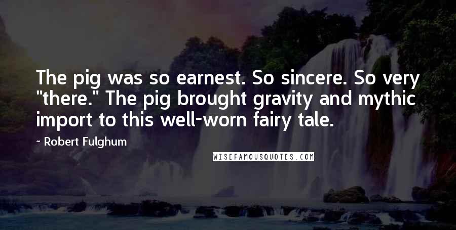 Robert Fulghum quotes: The pig was so earnest. So sincere. So very "there." The pig brought gravity and mythic import to this well-worn fairy tale.