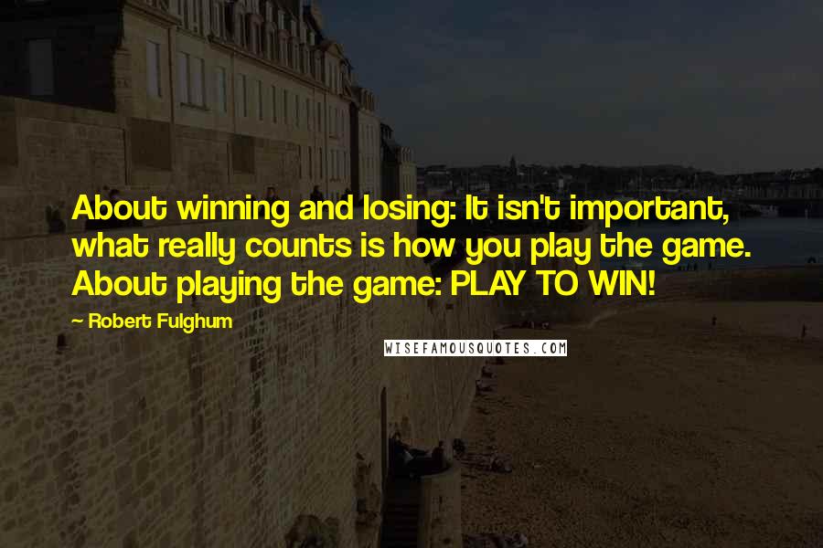 Robert Fulghum quotes: About winning and losing: It isn't important, what really counts is how you play the game. About playing the game: PLAY TO WIN!