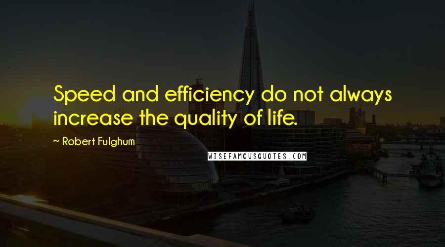 Robert Fulghum quotes: Speed and efficiency do not always increase the quality of life.