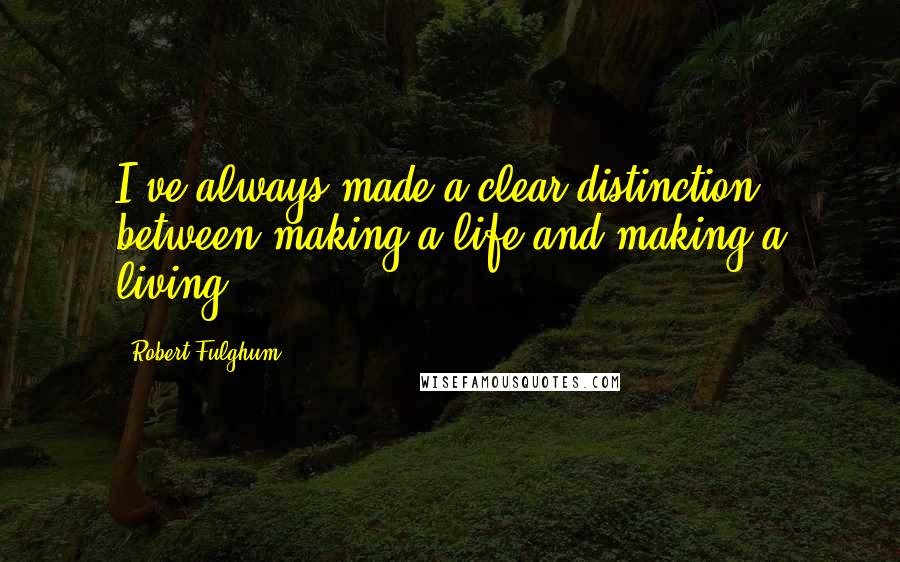 Robert Fulghum quotes: I've always made a clear distinction between making a life and making a living.