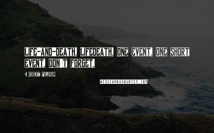 Robert Fulghum quotes: Life-and-death. Lifedeath. One event. One short event. Don't forget.