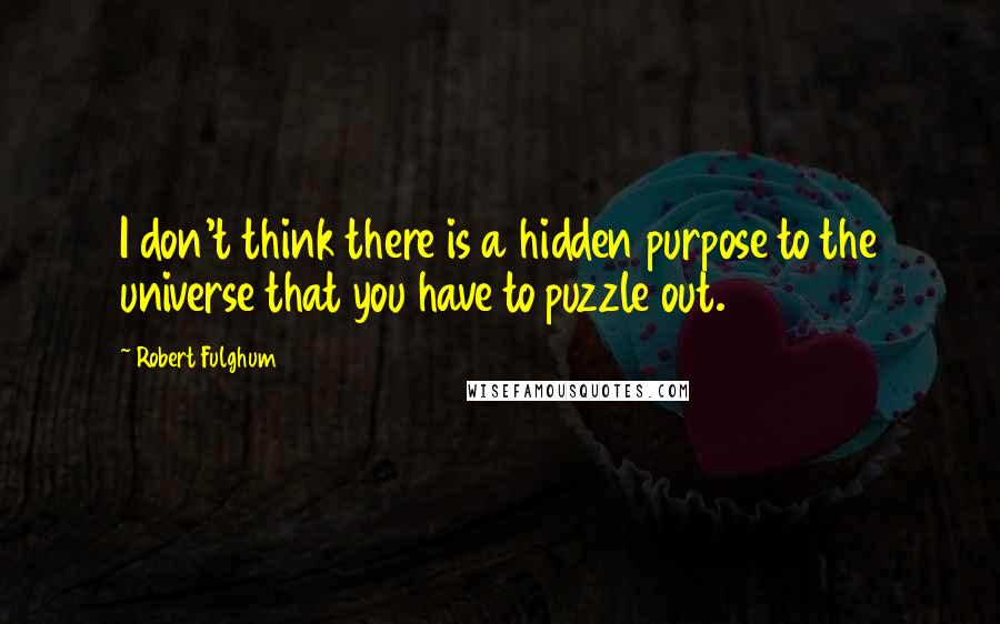 Robert Fulghum quotes: I don't think there is a hidden purpose to the universe that you have to puzzle out.