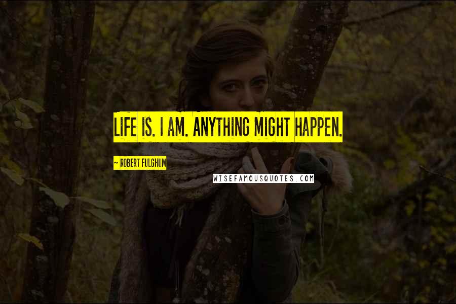 Robert Fulghum quotes: Life is. I am. Anything might happen.