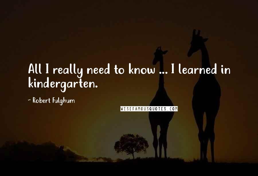 Robert Fulghum quotes: All I really need to know ... I learned in kindergarten.