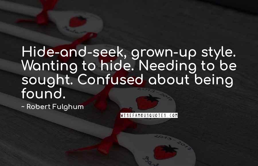 Robert Fulghum quotes: Hide-and-seek, grown-up style. Wanting to hide. Needing to be sought. Confused about being found.