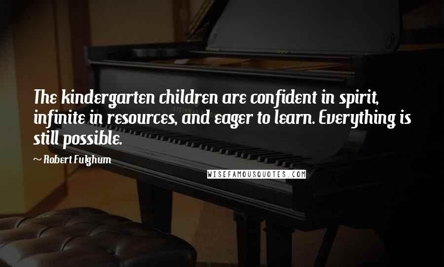 Robert Fulghum quotes: The kindergarten children are confident in spirit, infinite in resources, and eager to learn. Everything is still possible.