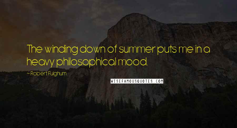 Robert Fulghum quotes: The winding down of summer puts me in a heavy philosophical mood.