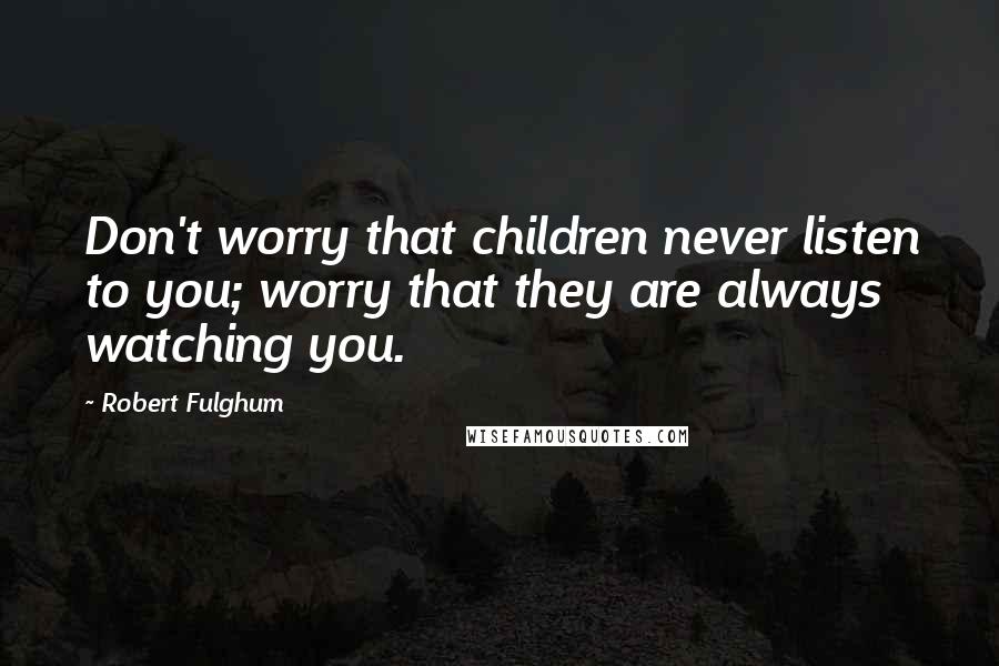 Robert Fulghum quotes: Don't worry that children never listen to you; worry that they are always watching you.