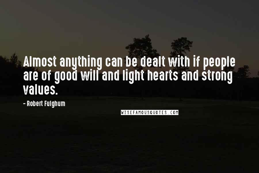 Robert Fulghum quotes: Almost anything can be dealt with if people are of good will and light hearts and strong values.