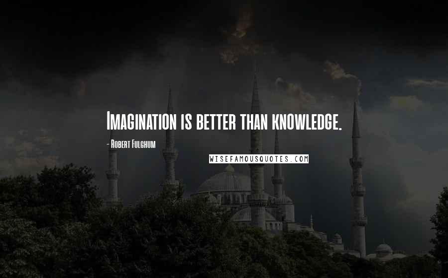 Robert Fulghum quotes: Imagination is better than knowledge.