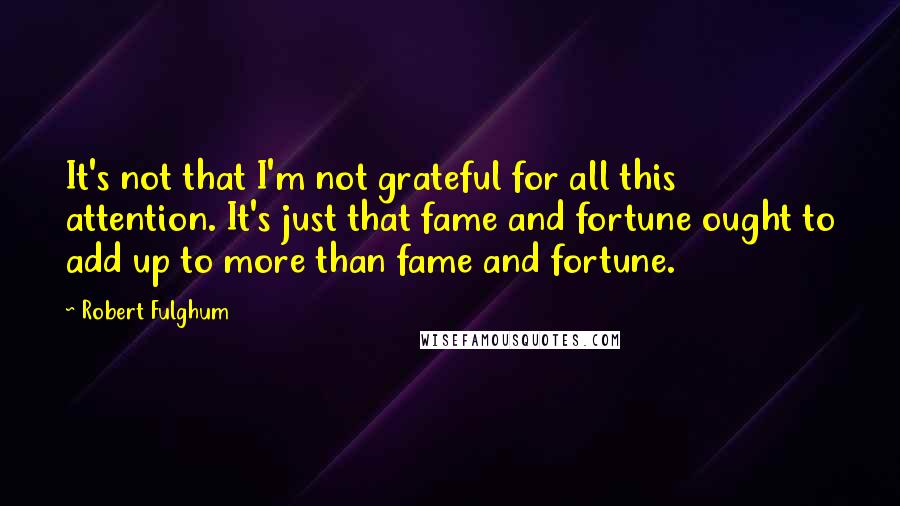 Robert Fulghum quotes: It's not that I'm not grateful for all this attention. It's just that fame and fortune ought to add up to more than fame and fortune.