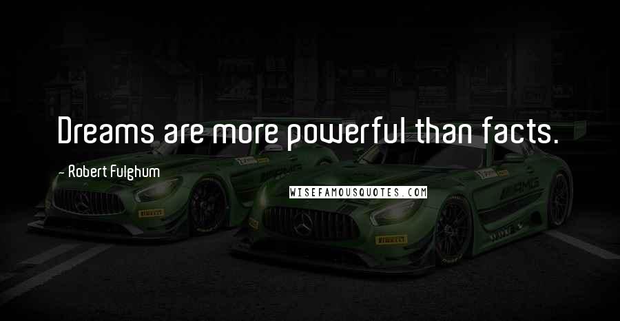 Robert Fulghum quotes: Dreams are more powerful than facts.