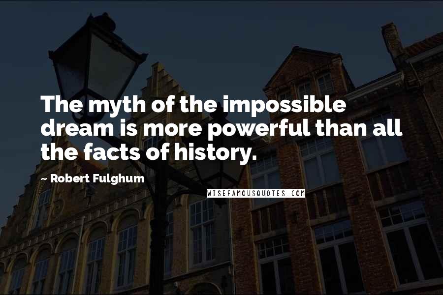 Robert Fulghum quotes: The myth of the impossible dream is more powerful than all the facts of history.