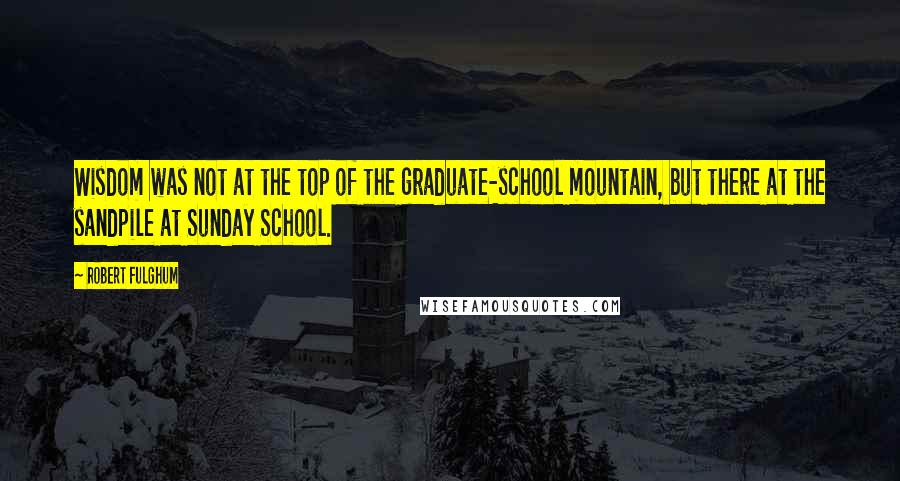 Robert Fulghum quotes: Wisdom was not at the top of the graduate-school mountain, but there at the sandpile at Sunday School. Robert Fulghum quotes: Wisdom was not at the top of the graduate-school mountain, but there at the sandpile at Sunday School.