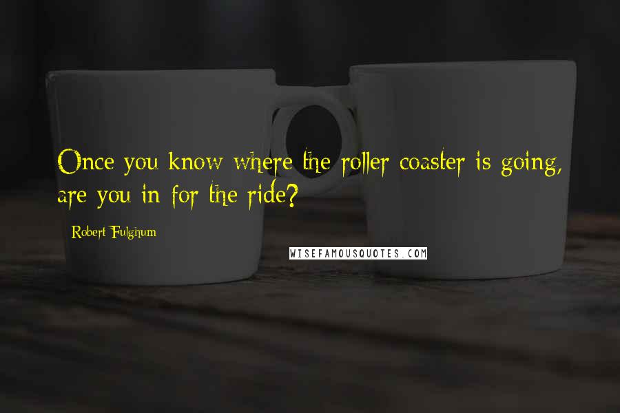 Robert Fulghum quotes: Once you know where the roller coaster is going, are you in for the ride?