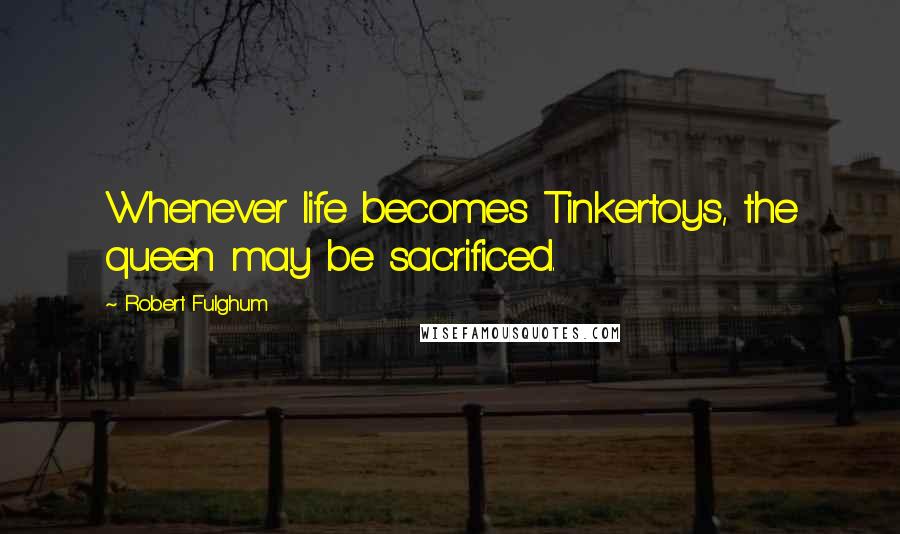 Robert Fulghum quotes: Whenever life becomes Tinkertoys, the queen may be sacrificed.