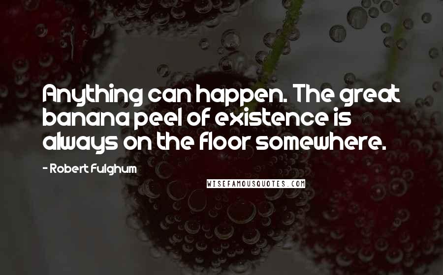 Robert Fulghum quotes: Anything can happen. The great banana peel of existence is always on the floor somewhere.