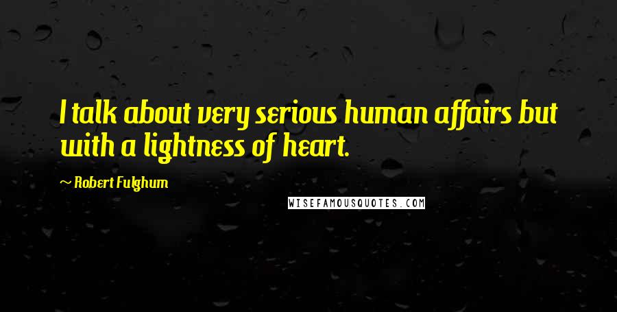 Robert Fulghum quotes: I talk about very serious human affairs but with a lightness of heart.