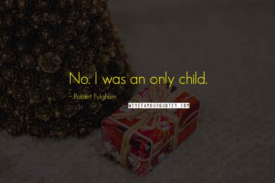 Robert Fulghum quotes: No. I was an only child.