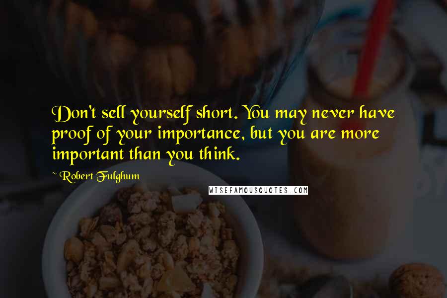 Robert Fulghum quotes: Don't sell yourself short. You may never have proof of your importance, but you are more important than you think.