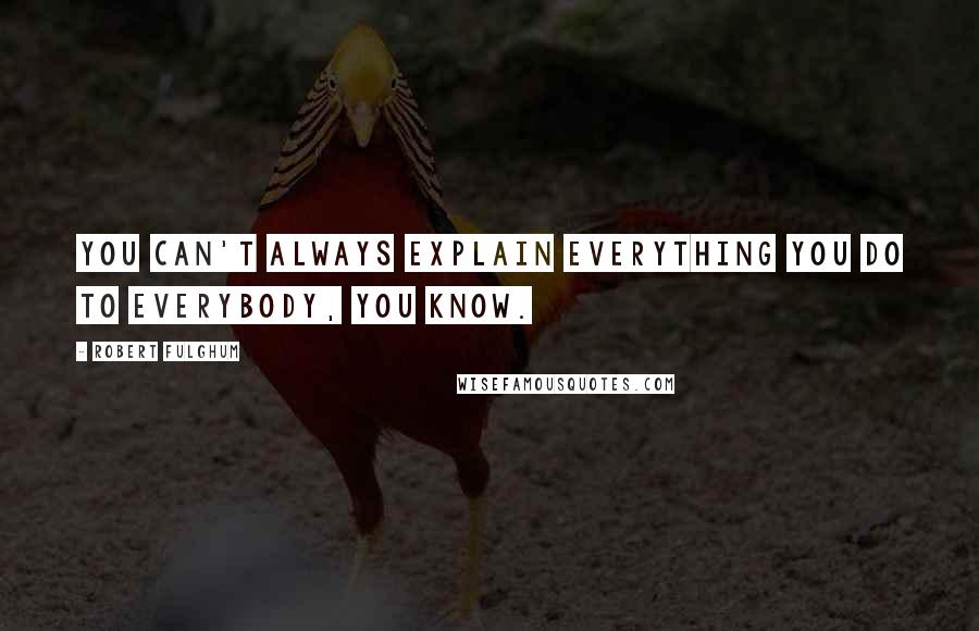 Robert Fulghum quotes: You can't always explain everything you do to everybody, you know.