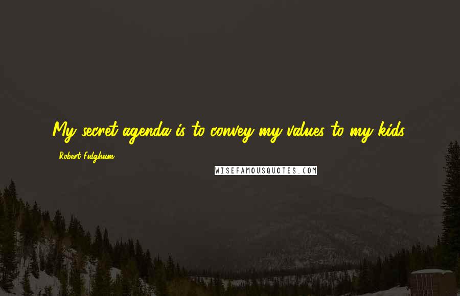 Robert Fulghum quotes: My secret agenda is to convey my values to my kids.