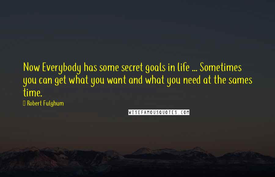 Robert Fulghum quotes: Now Everybody has some secret goals in life ... Sometimes you can get what you want and what you need at the sames time.