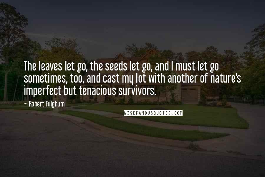 Robert Fulghum quotes: The leaves let go, the seeds let go, and I must let go sometimes, too, and cast my lot with another of nature's imperfect but tenacious survivors.