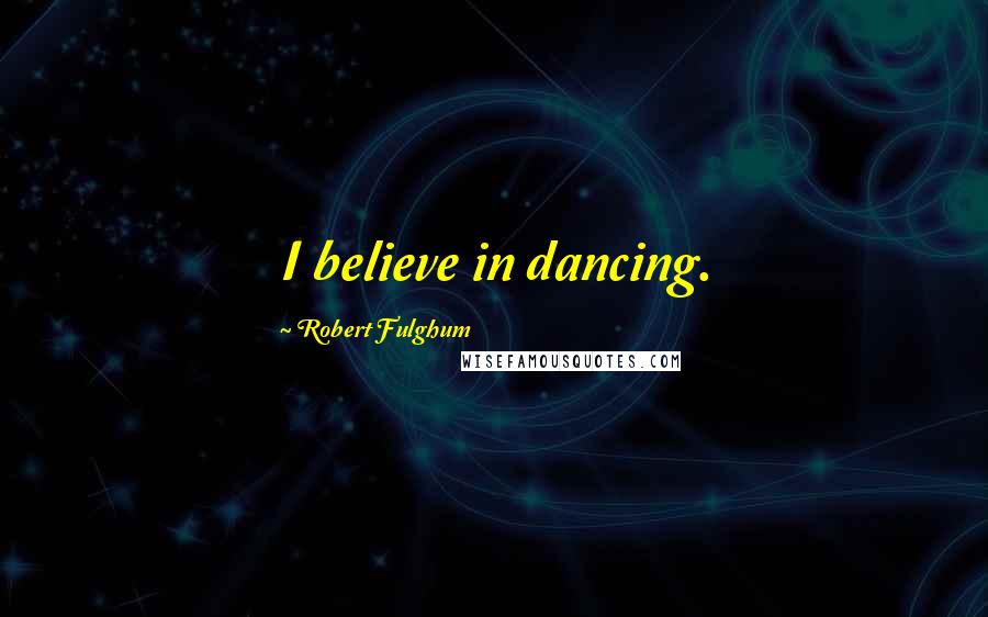 Robert Fulghum quotes: I believe in dancing.
