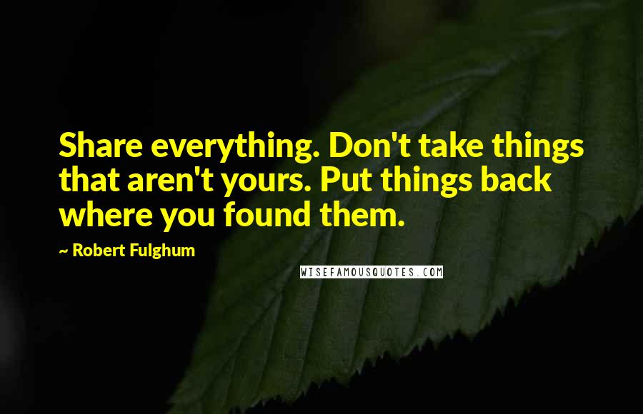 Robert Fulghum quotes: Share everything. Don't take things that aren't yours. Put things back where you found them.