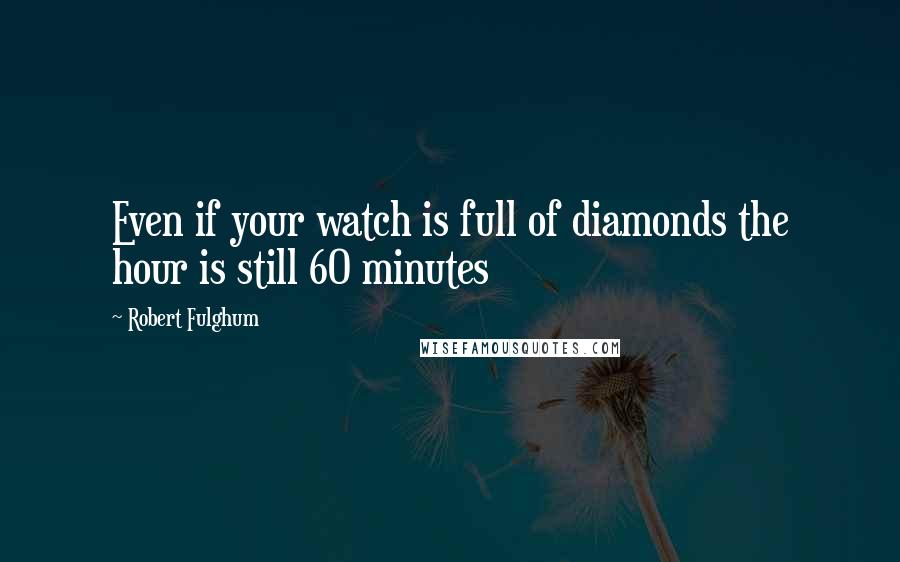 Robert Fulghum quotes: Even if your watch is full of diamonds the hour is still 60 minutes