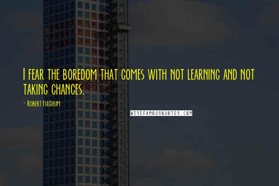 Robert Fulghum quotes: I fear the boredom that comes with not learning and not taking chances.
