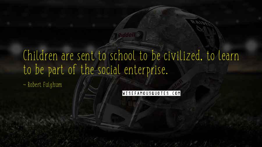 Robert Fulghum quotes: Children are sent to school to be civilized, to learn to be part of the social enterprise.