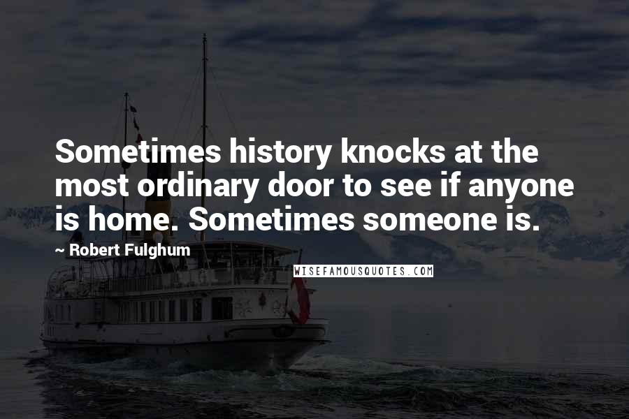 Robert Fulghum quotes: Sometimes history knocks at the most ordinary door to see if anyone is home. Sometimes someone is.
