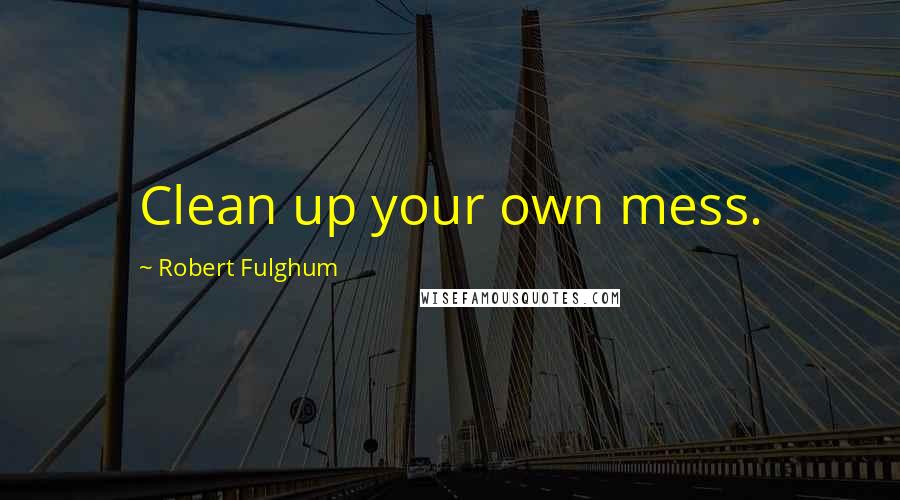 Robert Fulghum quotes: Clean up your own mess.