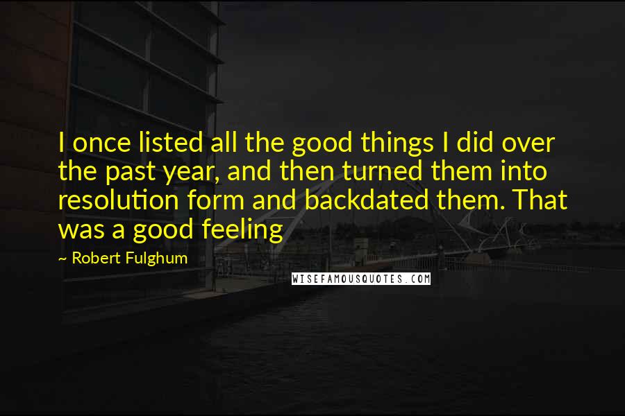 Robert Fulghum quotes: I once listed all the good things I did over the past year, and then turned them into resolution form and backdated them. That was a good feeling