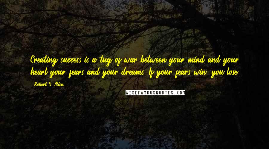 Robert G. Allen quotes: Creating success is a tug of war between your mind and your heart-your fears and your dreams. If your fears win, you lose.