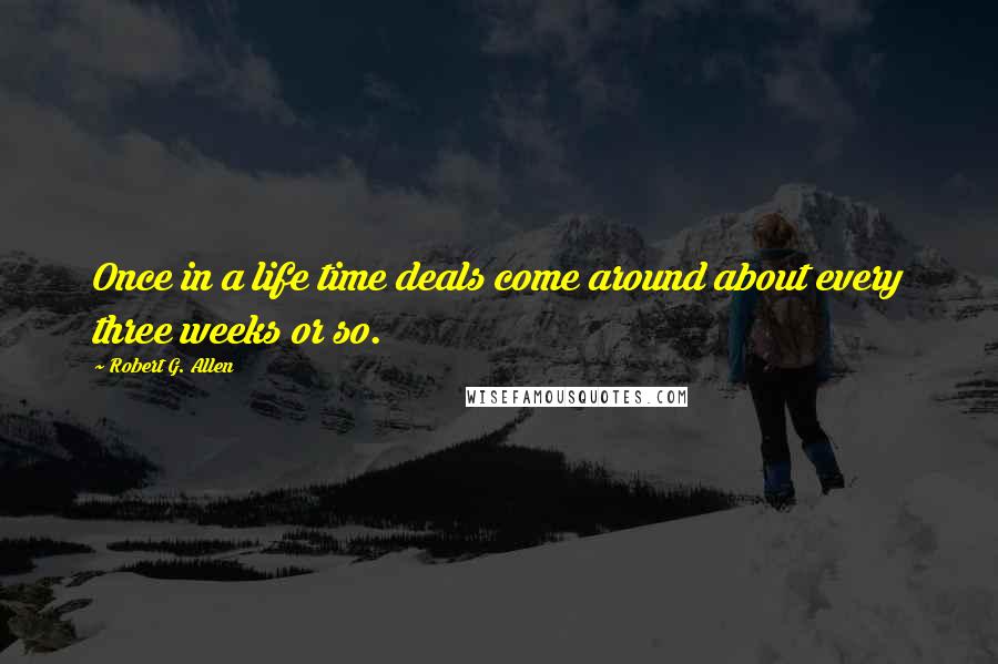 Robert G. Allen quotes: Once in a life time deals come around about every three weeks or so.