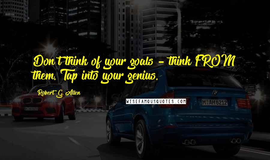 Robert G. Allen quotes: Don't think of your goals - think FROM them. Tap into your genius.