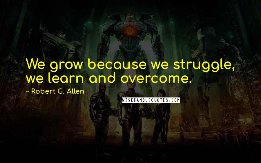 Robert G. Allen quotes: We grow because we struggle, we learn and overcome.